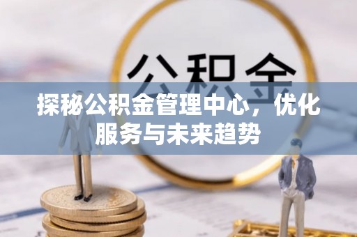黟县探秘公积金管理中心，优化服务与未来趋势