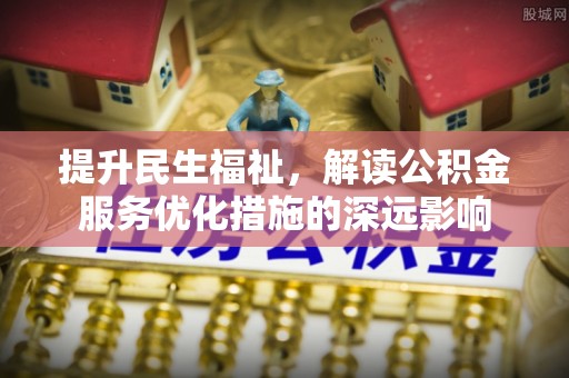 黟县提升民生福祉，解读公积金服务优化措施的深远影响