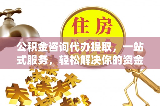 黟县公积金咨询代办提取，一站式服务，轻松解决你的资金难题