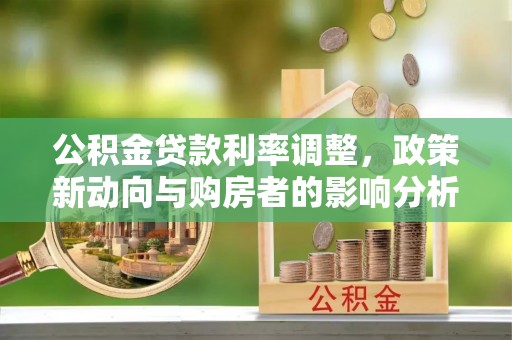 黟县公积金贷款利率调整，政策新动向与购房者的影响分析