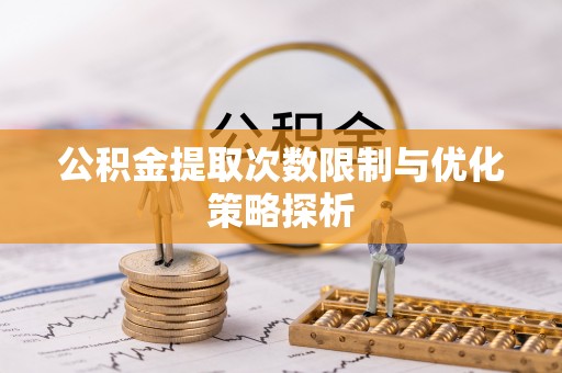 黟县公积金提取次数限制与优化策略探析