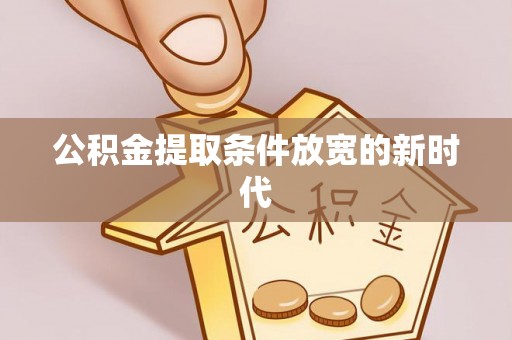 黟县公积金提取条件放宽的新时代