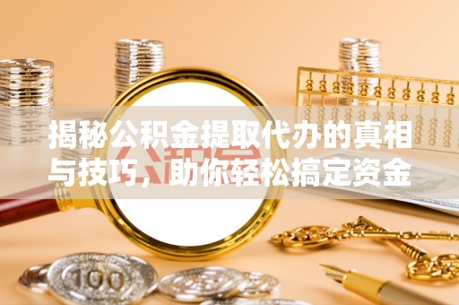 黟县揭秘公积金提取代办的真相与技巧，助你轻松搞定资金流动问题