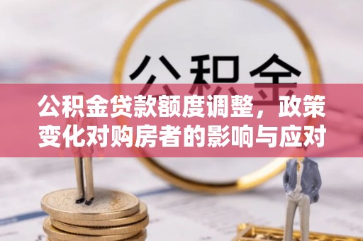 黟县公积金贷款额度调整，政策变化对购房者的影响与应对策略