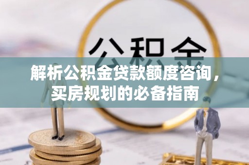 黟县解析公积金贷款额度咨询，买房规划的必备指南