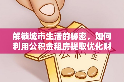 黟县解锁城市生活的秘密，如何利用公积金租房提取优化财务规划