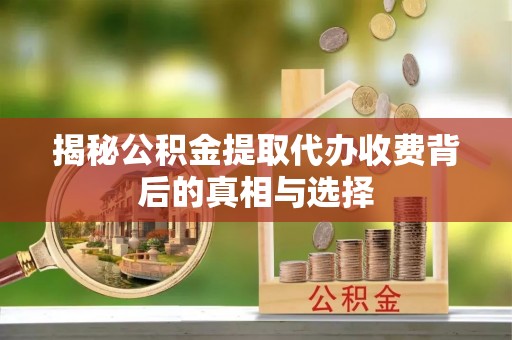 黟县揭秘公积金提取代办收费背后的真相与选择