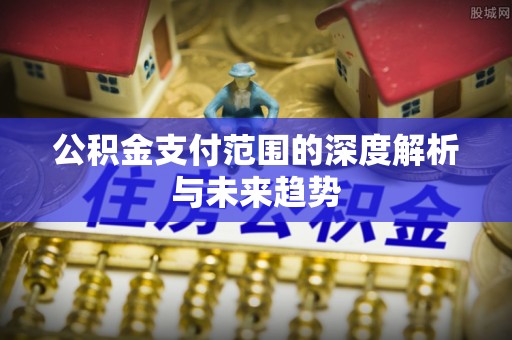 黟县公积金支付范围的深度解析与未来趋势