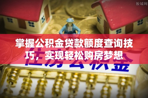 黟县掌握公积金贷款额度查询技巧，实现轻松购房梦想