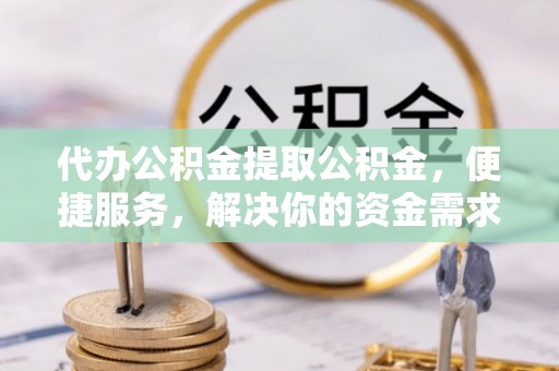黟县代办公积金提取公积金，便捷服务，解决你的资金需求