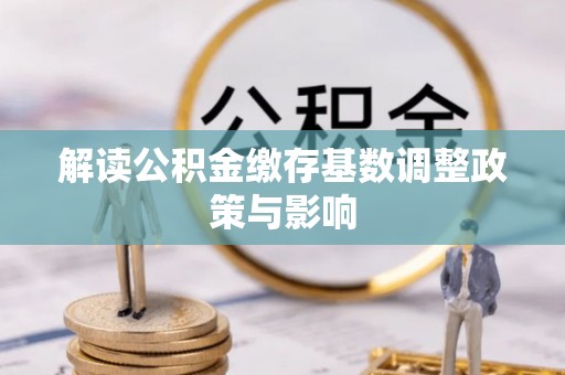 黟县解读公积金缴存基数调整政策与影响