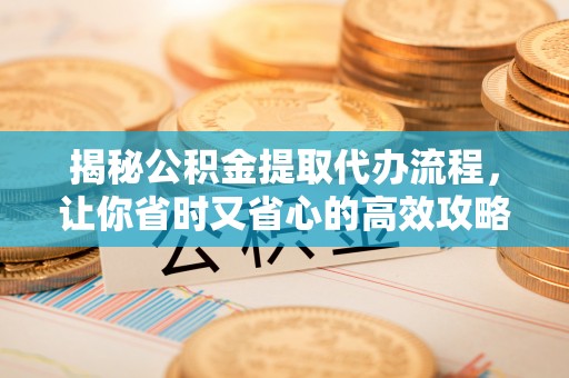 黟县揭秘公积金提取代办流程，让你省时又省心的高效攻略