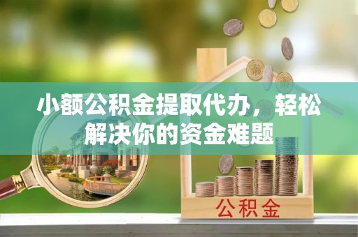 黟县小额公积金提取代办，轻松解决你的资金难题