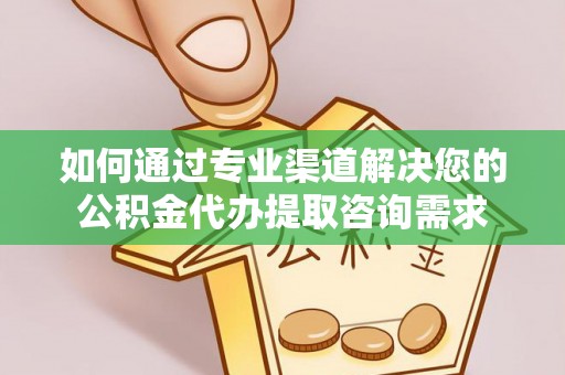 黟县如何通过专业渠道解决您的公积金代办提取咨询需求