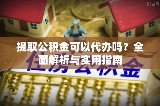 黟县提取公积金可以代办吗？全面解析与实用指南