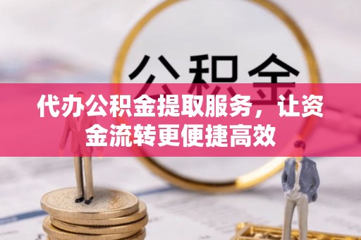 黟县代办公积金提取服务，让资金流转更便捷高效