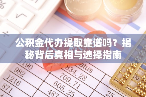 黟县公积金代办提取靠谱吗？揭秘背后真相与选择指南