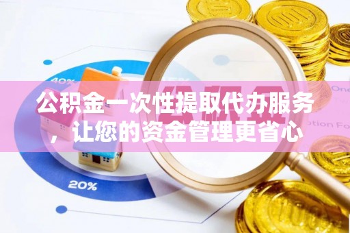 黟县公积金一次性提取代办服务，让您的资金管理更省心