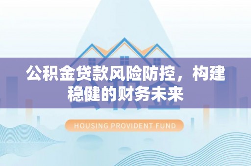 黟县公积金贷款风险防控，构建稳健的财务未来