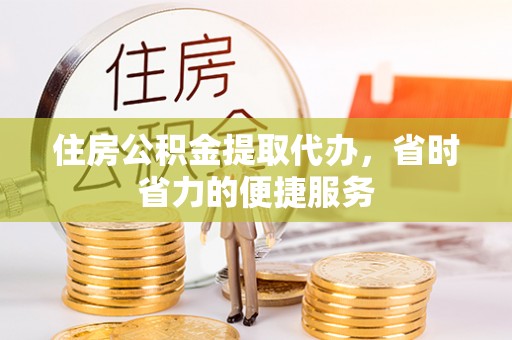 黟县住房公积金提取代办，省时省力的便捷服务
