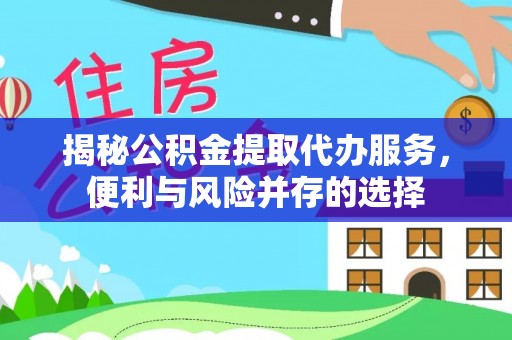 黟县揭秘公积金提取代办服务，便利与风险并存的选择