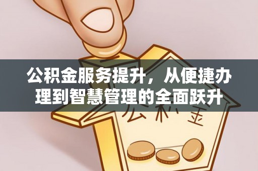 黟县公积金服务提升，从便捷办理到智慧管理的全面跃升