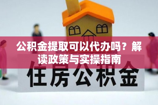黟县公积金提取可以代办吗？解读政策与实操指南