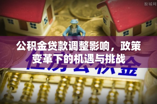 黟县公积金贷款调整影响，政策变革下的机遇与挑战