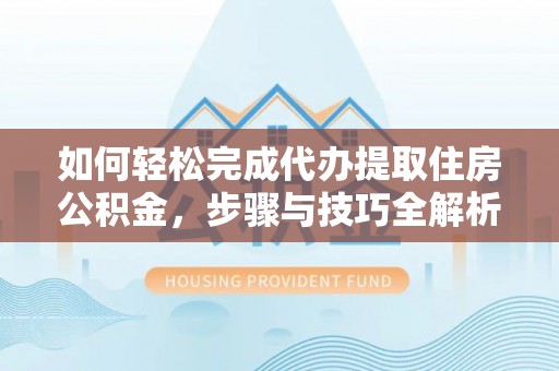 黟县如何轻松完成代办提取住房公积金，步骤与技巧全解析