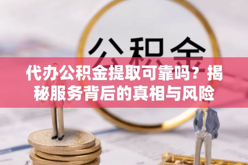黟县代办公积金提取可靠吗？揭秘服务背后的真相与风险