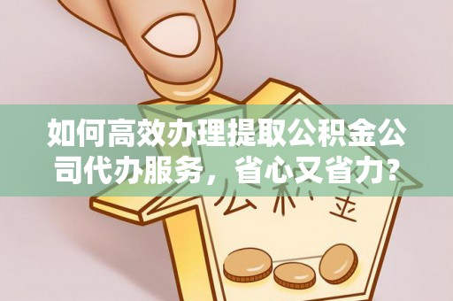 黟县如何高效办理提取公积金公司代办服务，省心又省力？