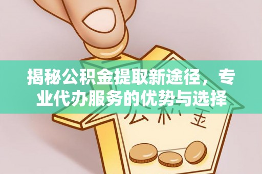 黟县揭秘公积金提取新途径，专业代办服务的优势与选择