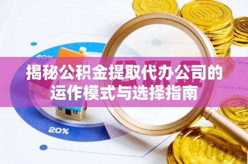 黟县揭秘公积金提取代办公司的运作模式与选择指南