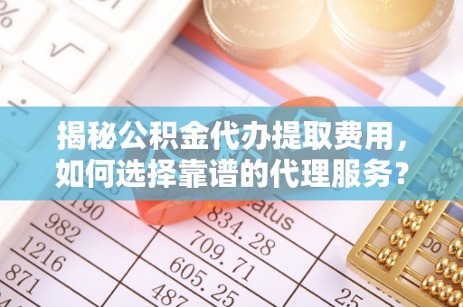 黟县揭秘公积金代办提取费用，如何选择靠谱的代理服务？