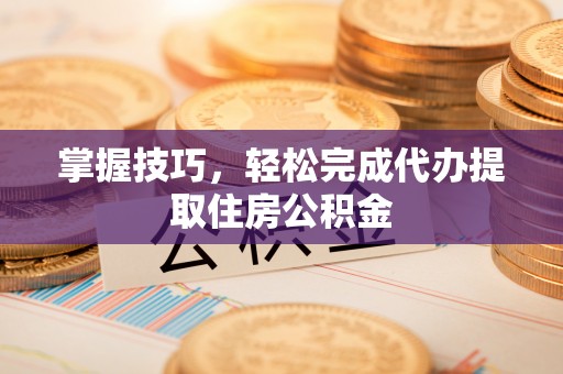 黟县掌握技巧，轻松完成代办提取住房公积金