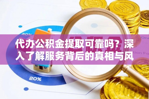 黟县代办公积金提取可靠吗？深入了解服务背后的真相与风险