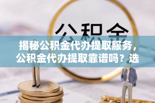 黟县揭秘公积金代办提取服务，公积金代办提取靠谱吗？选择需谨慎