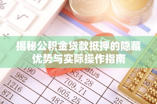 黟县揭秘公积金贷款抵押的隐藏优势与实际操作指南