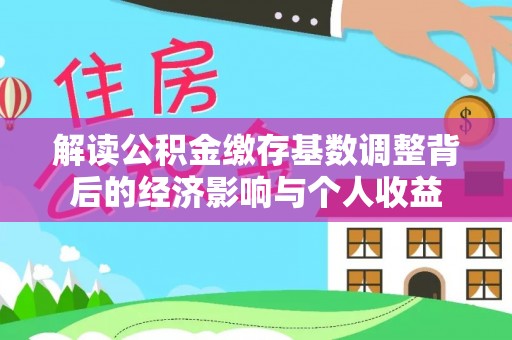 黟县解读公积金缴存基数调整背后的经济影响与个人收益