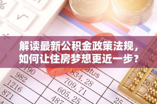 黟县解读最新公积金政策法规，如何让住房梦想更近一步？