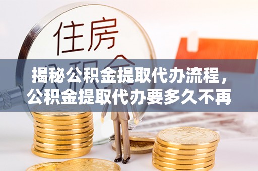 黟县揭秘公积金提取代办流程，公积金提取代办要多久不再迷茫