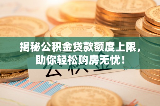 黟县揭秘公积金贷款额度上限，助你轻松购房无忧！