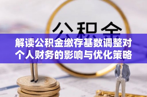 黟县解读公积金缴存基数调整对个人财务的影响与优化策略