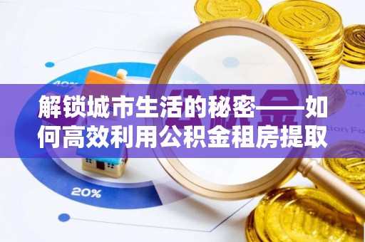 黟县解锁城市生活的秘密——如何高效利用公积金租房提取政策优化居住体验