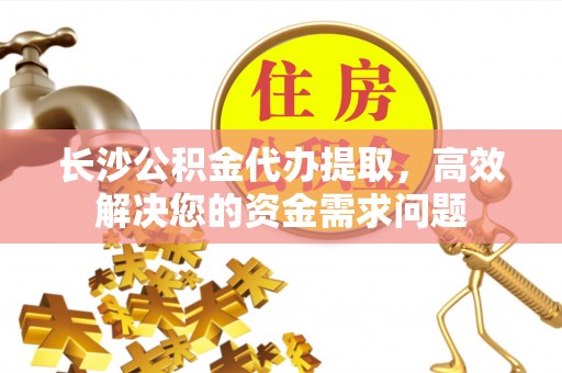 黟县长沙公积金代办提取，高效解决您的资金需求问题