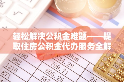 黟县轻松解决公积金难题——提取住房公积金代办服务全解析