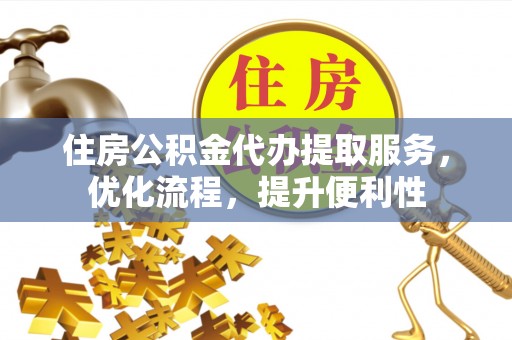 黟县住房公积金代办提取服务，优化流程，提升便利性