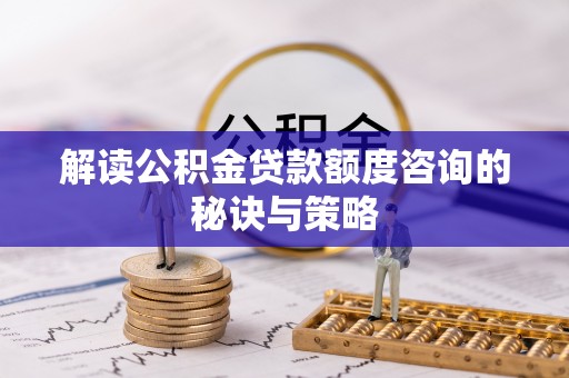 黟县解读公积金贷款额度咨询的秘诀与策略