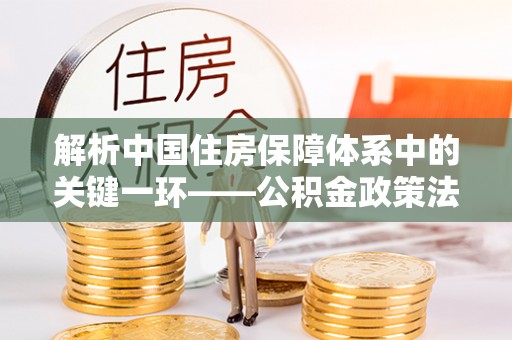 黟县解析中国住房保障体系中的关键一环——公积金政策法规的演变与影响