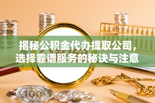 黟县揭秘公积金代办提取公司，选择靠谱服务的秘诀与注意事项